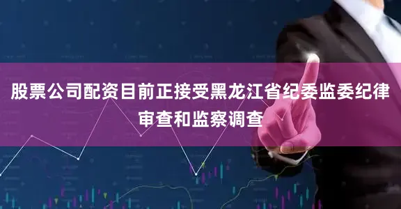 股票公司配资目前正接受黑龙江省纪委监委纪律审查和监察调查