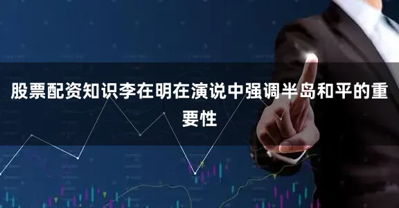 股票配资知识李在明在演说中强调半岛和平的重要性