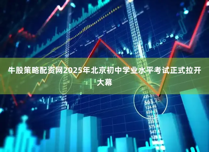 牛股策略配资网2025年北京初中学业水平考试正式拉开大幕