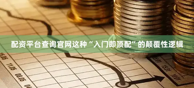 配资平台查询官网这种“入门即顶配”的颠覆性逻辑