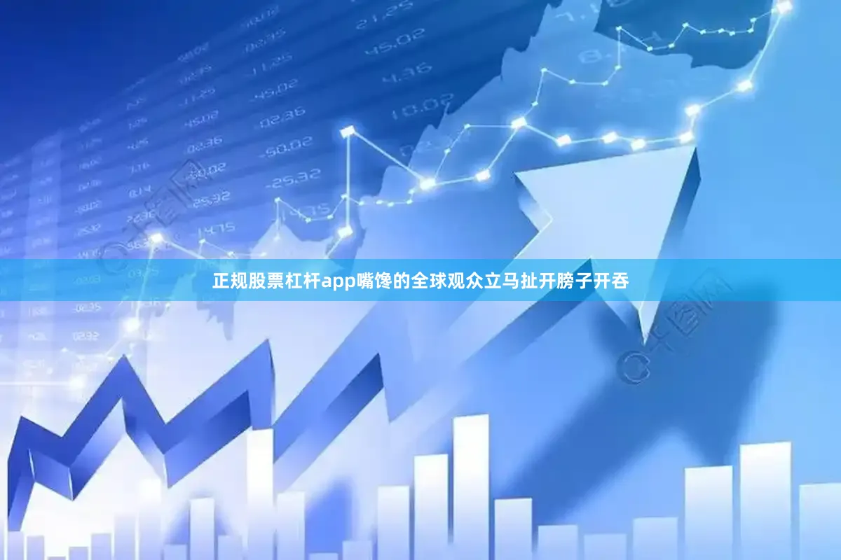 正规股票杠杆app嘴馋的全球观众立马扯开膀子开吞