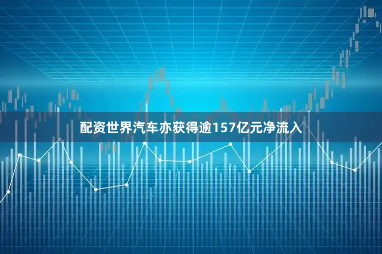 配资世界汽车亦获得逾157亿元净流入
