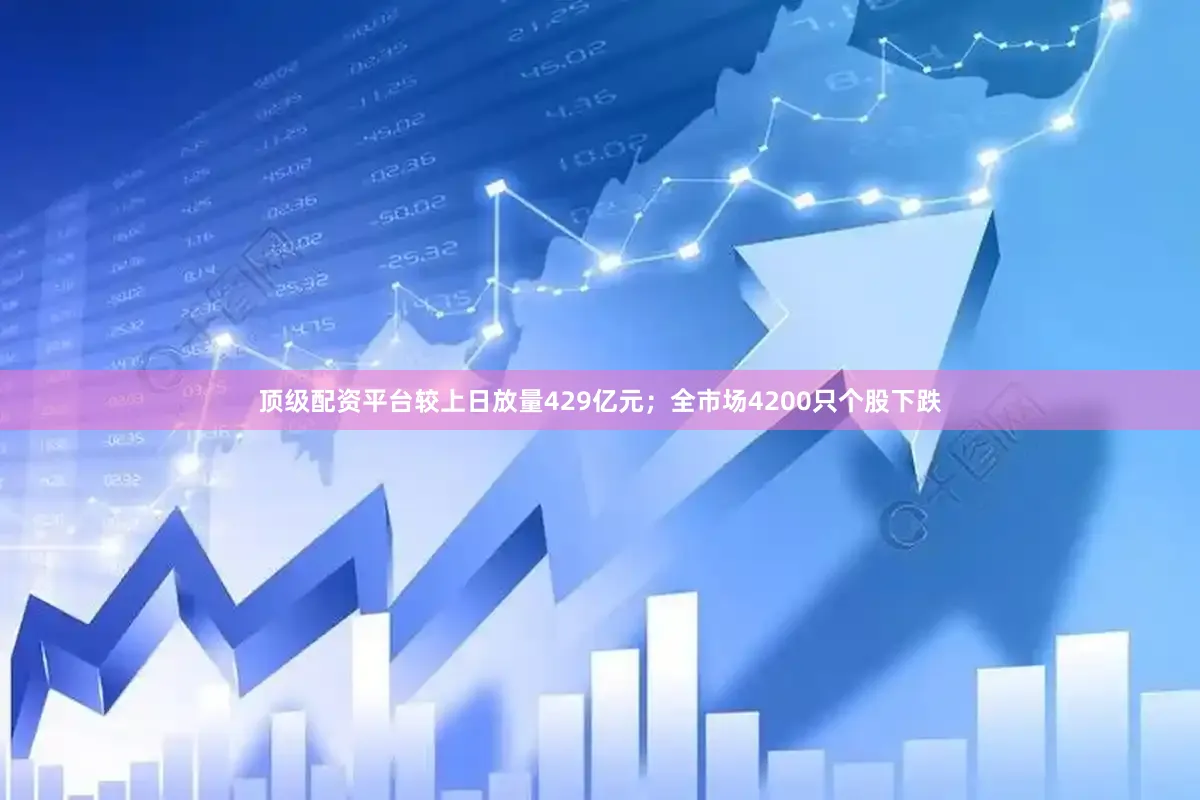 顶级配资平台较上日放量429亿元；全市场4200只个股下跌