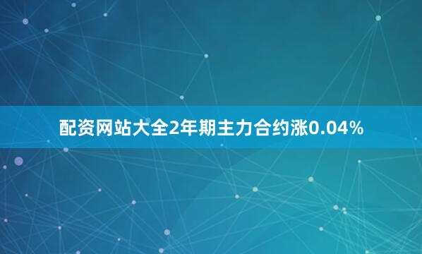 配资网站大全2年期主力合约涨0.04%