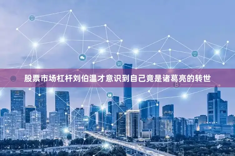 股票市场杠杆刘伯温才意识到自己竟是诸葛亮的转世