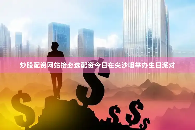 炒股配资网站拾必选配资今日在尖沙咀举办生日派对