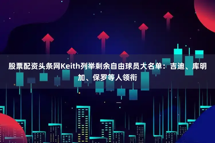 股票配资头条网Keith列举剩余自由球员大名单：吉迪、库明加、保罗等人领衔