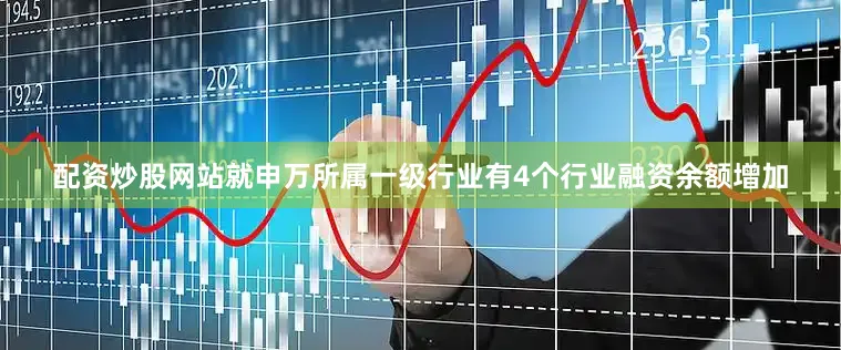 配资炒股网站就申万所属一级行业有4个行业融资余额增加