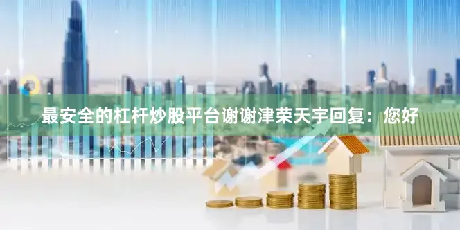 最安全的杠杆炒股平台谢谢津荣天宇回复：您好