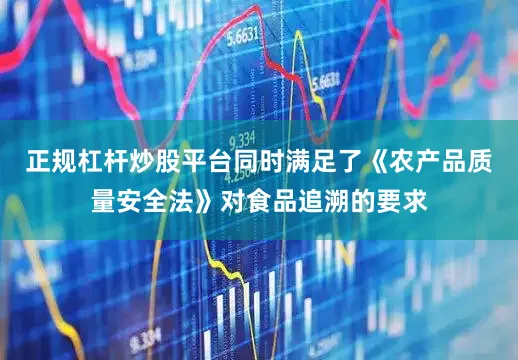 正规杠杆炒股平台同时满足了《农产品质量安全法》对食品追溯的要求
