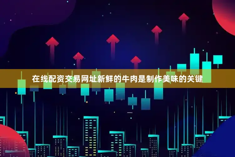 在线配资交易网址新鲜的牛肉是制作美味的关键