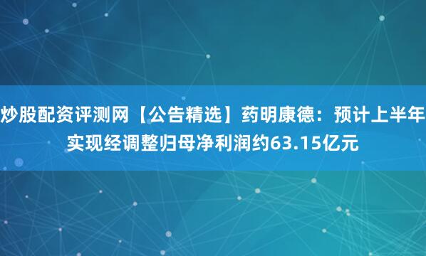 炒股配资评测网【公告精选】药明康德：预计上半年实现经调整归母净利润约63.15亿元