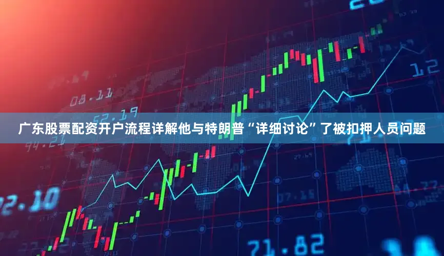 广东股票配资开户流程详解他与特朗普“详细讨论”了被扣押人员问题