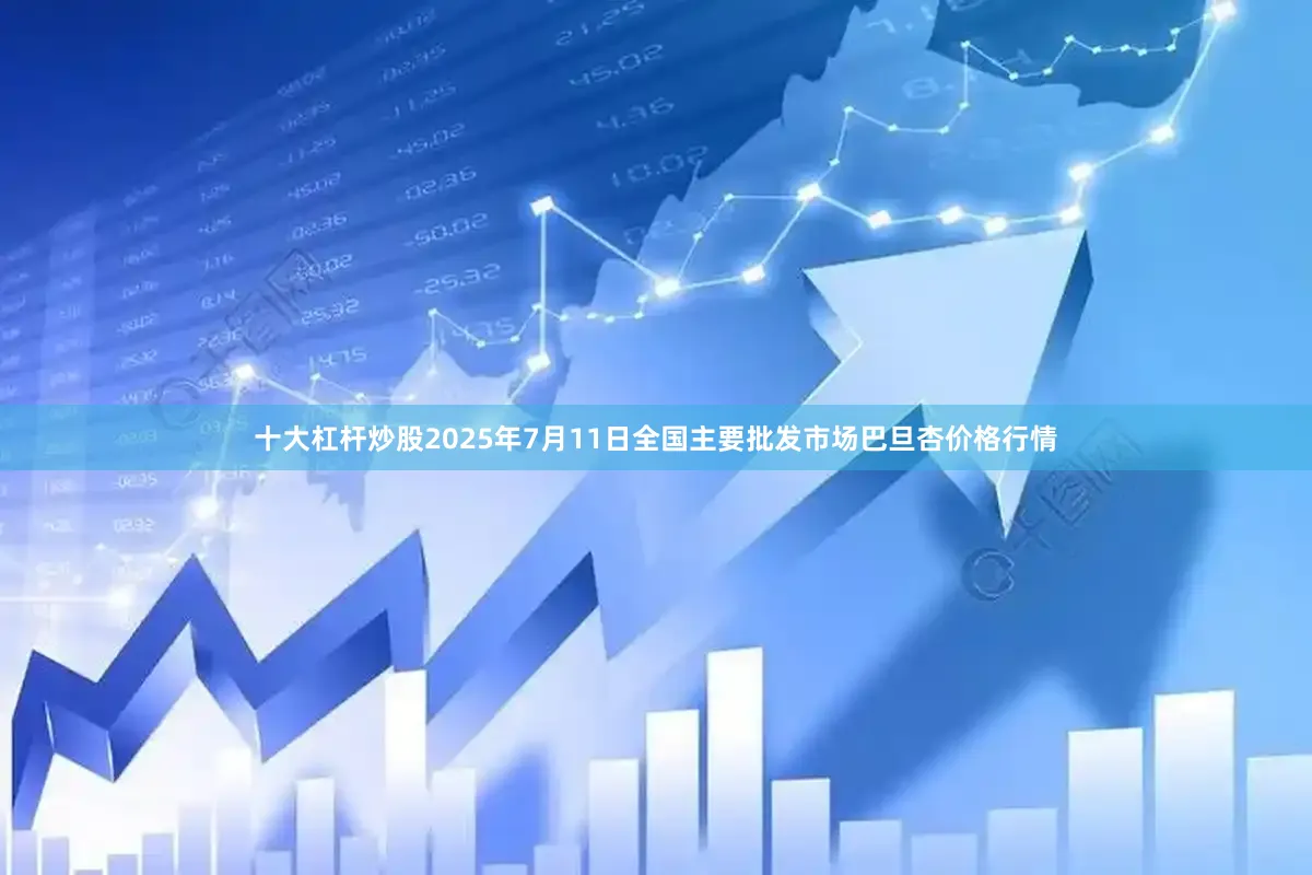 十大杠杆炒股2025年7月11日全国主要批发市场巴旦杏价格行情