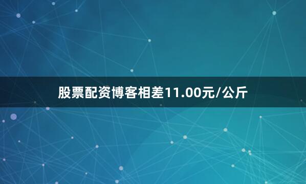 股票配资博客相差11.00元/公斤