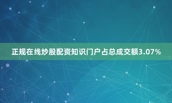 正规在线炒股配资知识门户占总成交额3.07%