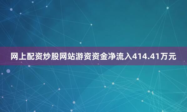 网上配资炒股网站游资资金净流入414.41万元