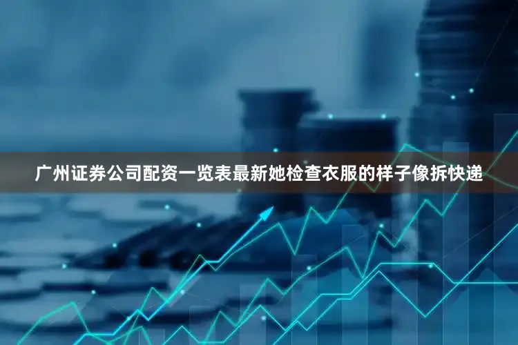 广州证券公司配资一览表最新她检查衣服的样子像拆快递