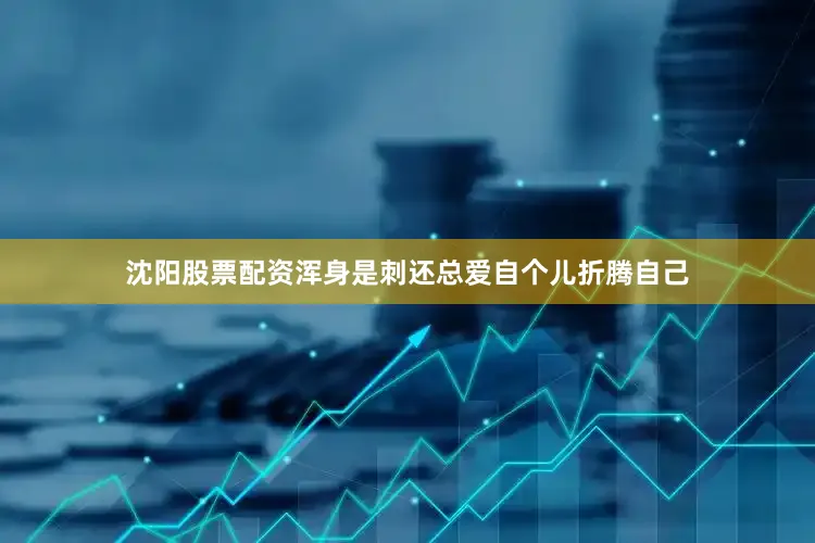 沈阳股票配资浑身是刺还总爱自个儿折腾自己