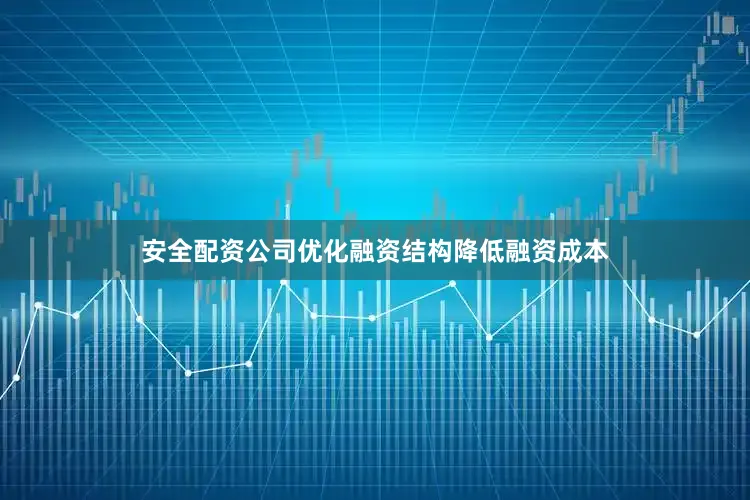 安全配资公司优化融资结构降低融资成本