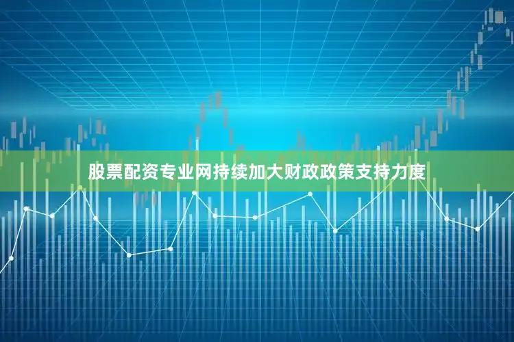 股票配资专业网持续加大财政政策支持力度
