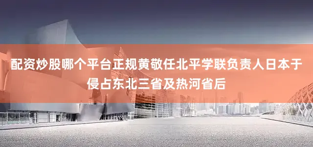 配资炒股哪个平台正规黄敬任北平学联负责人日本于侵占东北三省及热河省后