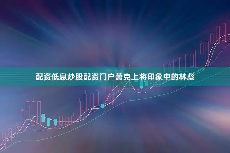 配资低息炒股配资门户萧克上将印象中的林彪