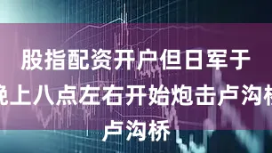 股指配资开户但日军于晚上八点左右开始炮击卢沟桥