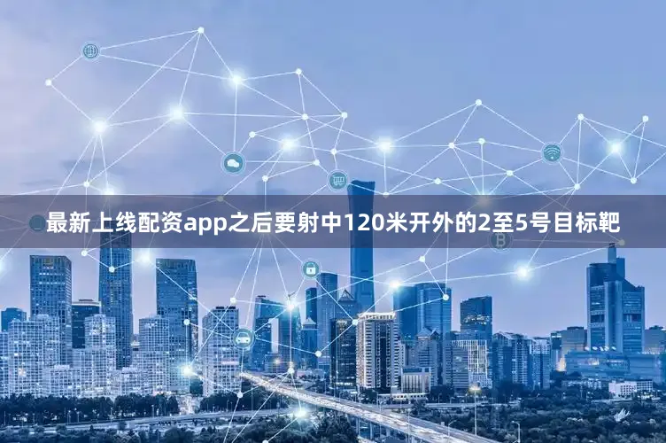 最新上线配资app之后要射中120米开外的2至5号目标靶