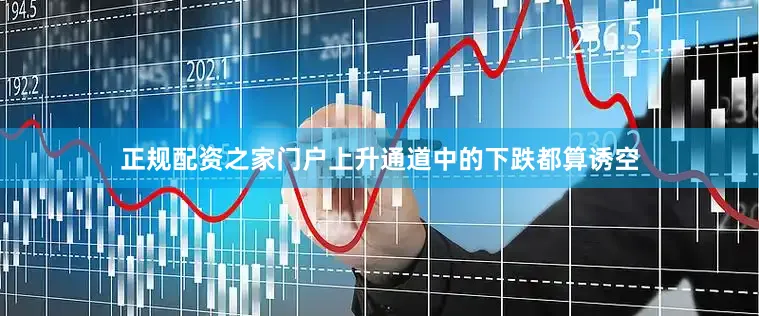 正规配资之家门户上升通道中的下跌都算诱空