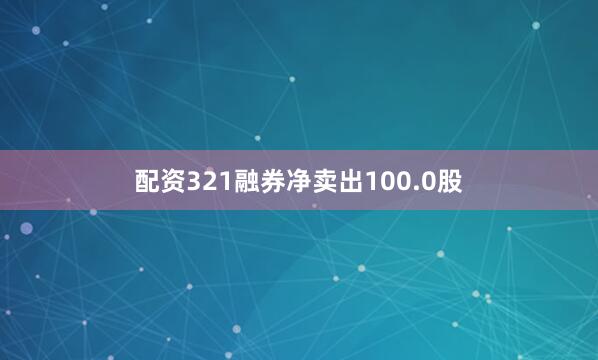 配资321融券净卖出100.0股