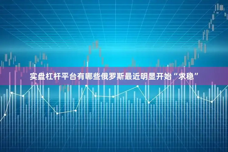 实盘杠杆平台有哪些俄罗斯最近明显开始“求稳”