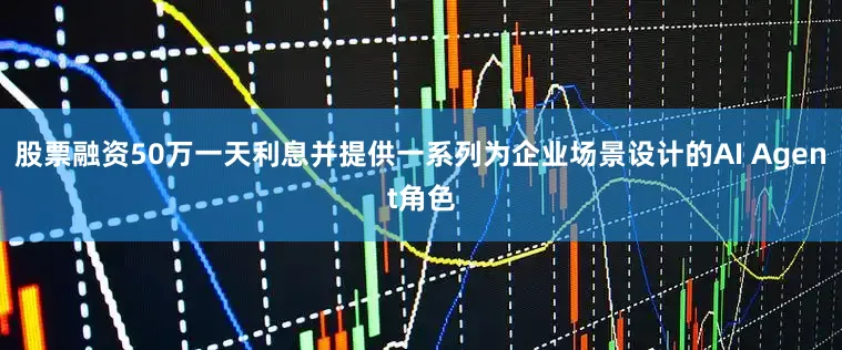 股票融资50万一天利息并提供一系列为企业场景设计的AI Agent角色