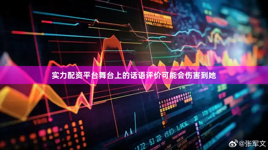 实力配资平台舞台上的话语评价可能会伤害到她