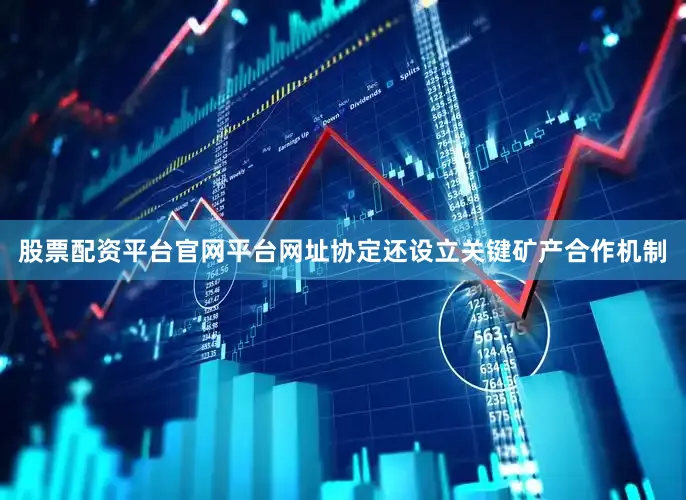 股票配资平台官网平台网址协定还设立关键矿产合作机制