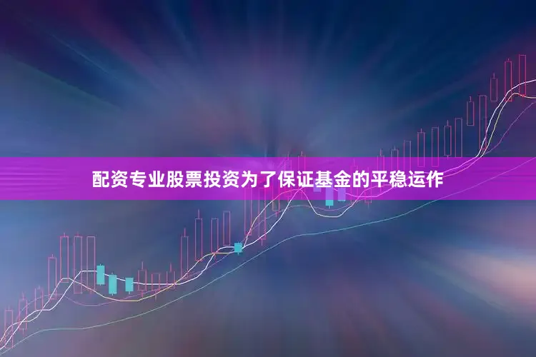 配资专业股票投资为了保证基金的平稳运作