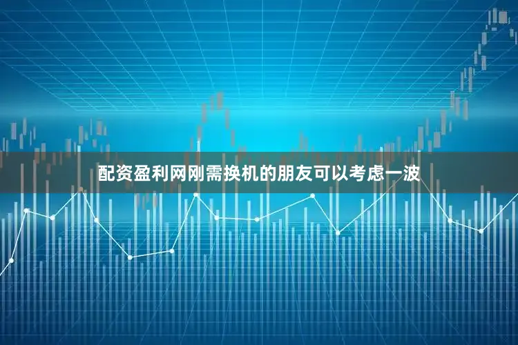 配资盈利网刚需换机的朋友可以考虑一波