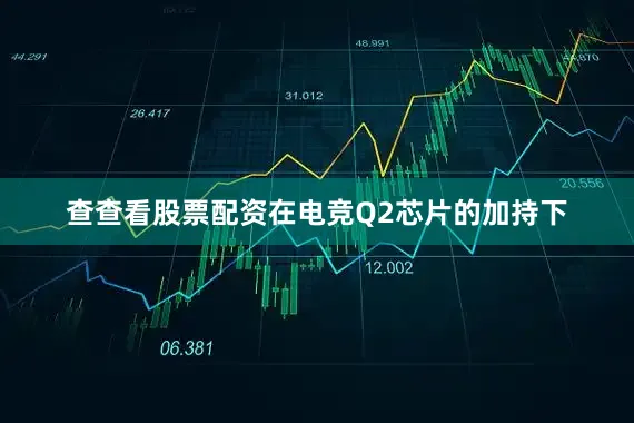 查查看股票配资在电竞Q2芯片的加持下