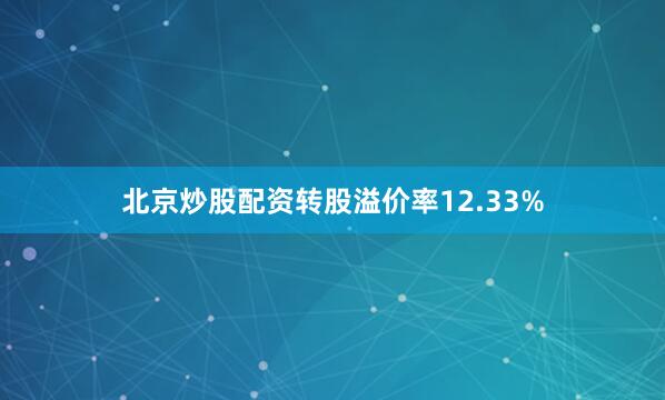 北京炒股配资转股溢价率12.33%