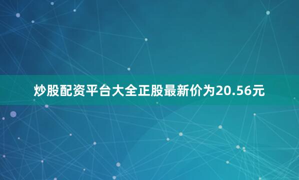 炒股配资平台大全正股最新价为20.56元
