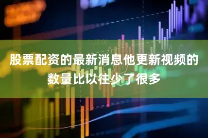股票配资的最新消息他更新视频的数量比以往少了很多
