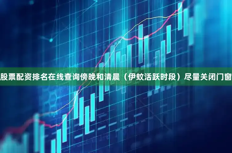 股票配资排名在线查询傍晚和清晨（伊蚊活跃时段）尽量关闭门窗