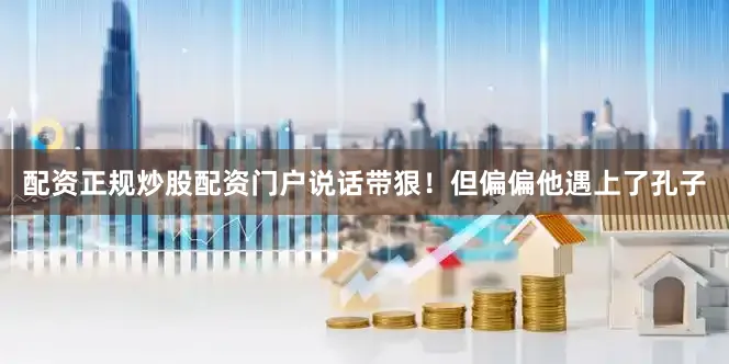 配资正规炒股配资门户说话带狠！但偏偏他遇上了孔子