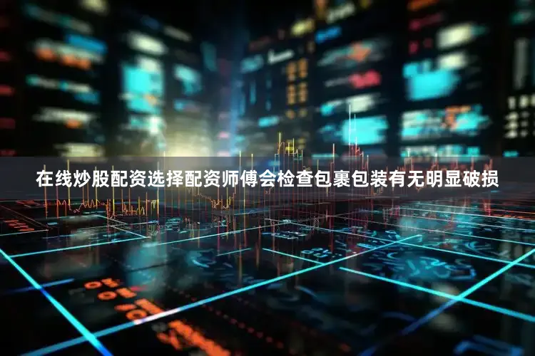 在线炒股配资选择配资师傅会检查包裹包装有无明显破损