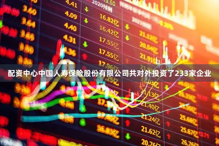 配资中心中国人寿保险股份有限公司共对外投资了233家企业