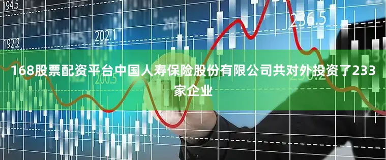 168股票配资平台中国人寿保险股份有限公司共对外投资了233家企业