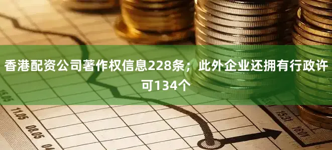 香港配资公司著作权信息228条；此外企业还拥有行政许可134个