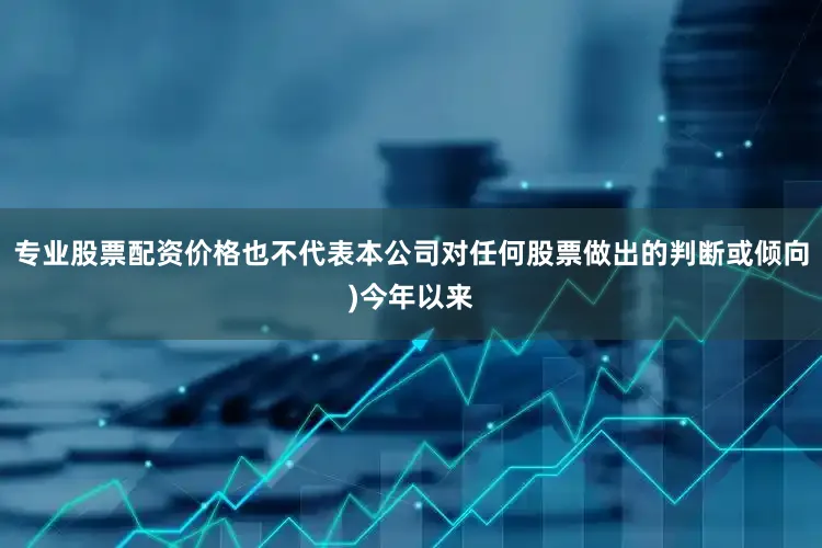 专业股票配资价格也不代表本公司对任何股票做出的判断或倾向)今年以来