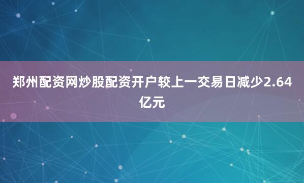 郑州配资网炒股配资开户较上一交易日减少2.64亿元