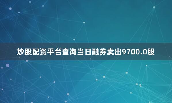 炒股配资平台查询当日融券卖出9700.0股